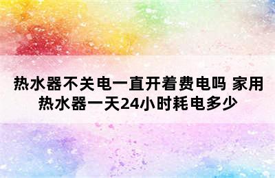 热水器不关电一直开着费电吗 家用热水器一天24小时耗电多少